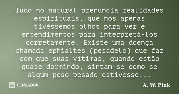 Tudo no natural prenuncia realidades espirituais, que nós apenas tivéssemos olhos para ver e entendimentos para interpretá-los corretamente. Existe uma doença c... Frase de A. W. Pink.