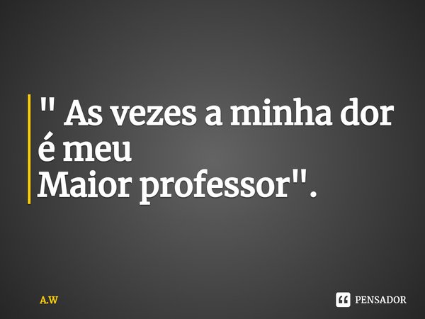 ⁠" As vezes a minha dor é meu Maior professor".... Frase de A.W.