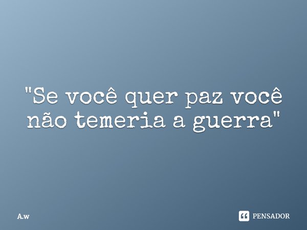 ⁠"Se você quer paz você não temeria a guerra"... Frase de A.w.