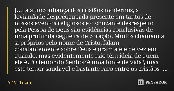 [...] a autoconfiança dos cristãos modernos, a leviandade despreocupada presente em tantos de nossos eventos religiosos e o chocante desrespeito pela Pessoa de ... Frase de A.W. Tozer.