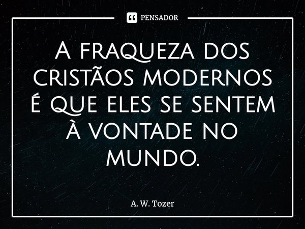 ⁠A fraqueza dos cristãos modernos é que eles se sentem à vontade no mundo.... Frase de A. W. Tozer.