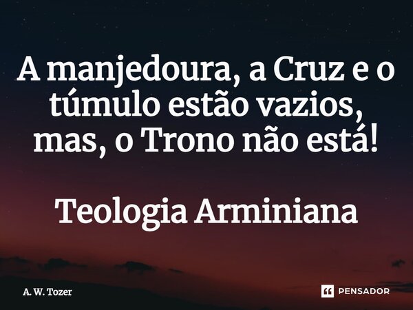 ⁠A manjedoura, a Cruz e o túmulo estão vazios, mas, o Trono não está! Teologia Arminiana... Frase de A. W. Tozer.