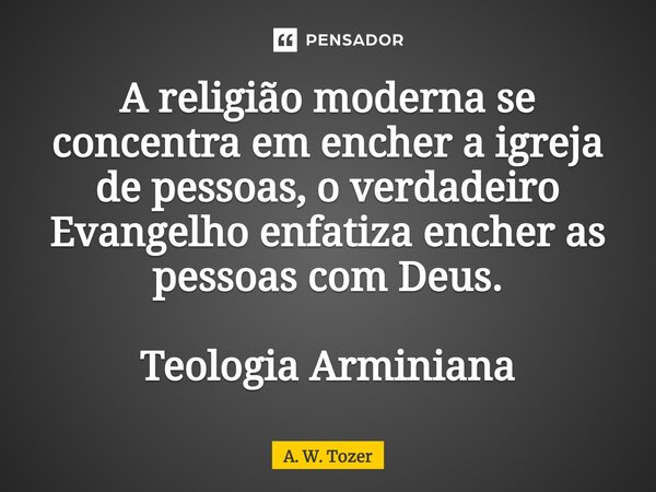 ⁠A religião moderna se concentra em encher a igreja de pessoas, o verdadeiro Evangelho enfatiza encher as pessoas com Deus. Teologia Arminiana... Frase de A. W. Tozer.