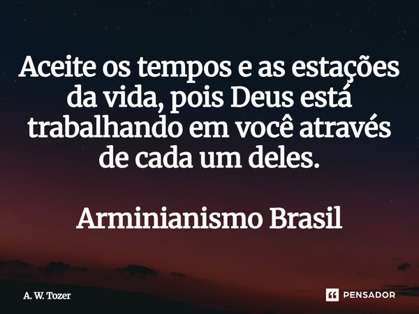 ⁠Aceite os tempos e as estações da vida, pois Deus está trabalhando em você através de cada um deles. Arminianismo Brasil... Frase de A. W. Tozer.