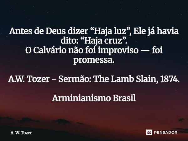 ⁠Antes de Deus dizer “Haja luz”, Ele já havia dito: “Haja cruz”. O Calvário não foi improviso — foi promessa. A.W. Tozer - Sermão: The Lamb Slain, 1874. Arminia... Frase de A. W. Tozer.