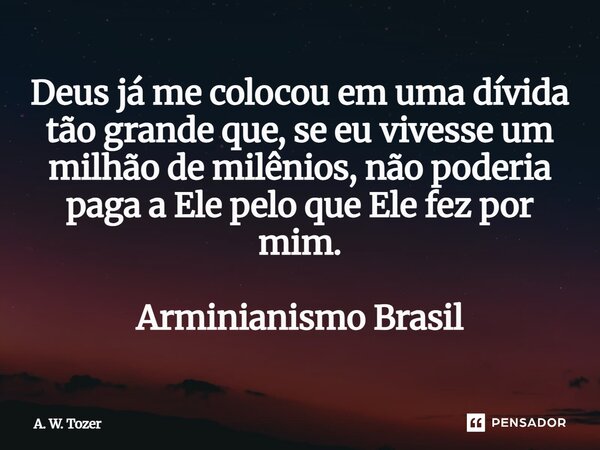 ⁠Deus já me colocou em uma dívida tão grande que, se eu vivesse um milhão de milênios, não poderia paga a Ele pelo que Ele fez por mim. Arminianismo Brasil... Frase de A. W. Tozer.