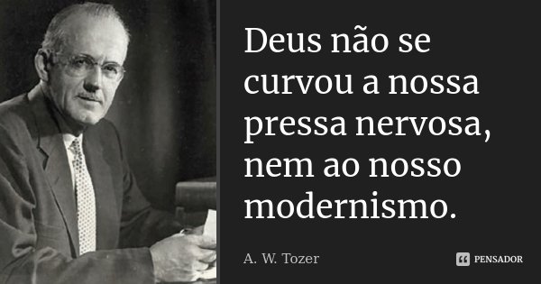 Deus não se curvou a nossa pressa nervosa, nem ao nosso modernismo.... Frase de A.W.Tozer.