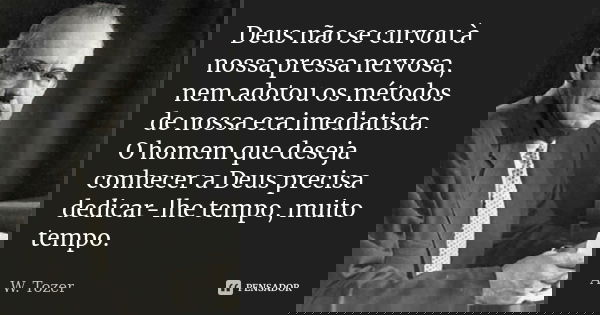 Deus não se curvou à nossa pressa nervosa, nem adotou os métodos de nossa era imediatista. O homem que deseja conhecer a Deus precisa dedicar-lhe tempo, muito t... Frase de A. W. Tozer.