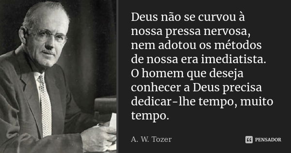 Deus não se curvou à nossa pressa nervosa, nem adotou os métodos de nossa era imediatista. O homem que deseja conhecer a Deus precisa dedicar-lhe tempo, muito t... Frase de A. W. Tozer.