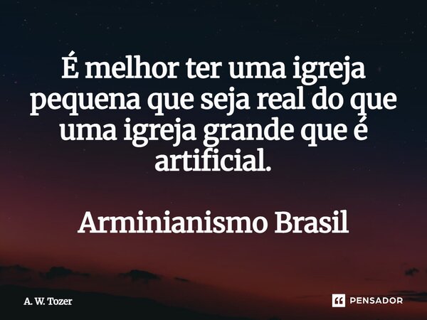 ⁠É melhor ter uma igreja pequena que seja real do que uma igreja grande que é artificial. Arminianismo Brasil... Frase de A. W. Tozer.