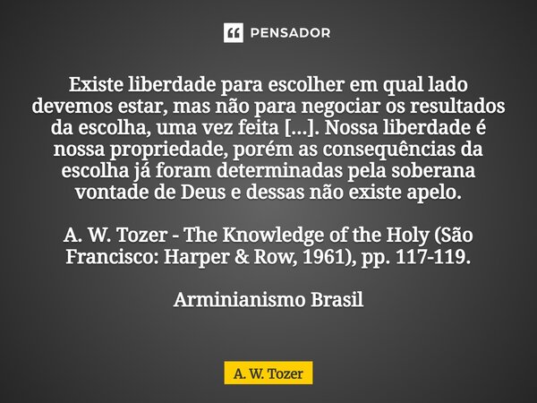 ⁠Existe liberdade para escolher em qual lado devemos estar, mas não para negociar os resultados da escolha, uma vez feita [...]. Nossa liberdade é nossa proprie... Frase de A. W. Tozer.