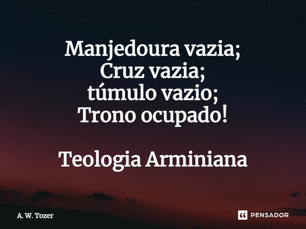 ⁠Manjedoura vazia; Cruz vazia; túmulo vazio; Trono ocupado! Teologia Arminiana... Frase de A. W. Tozer.