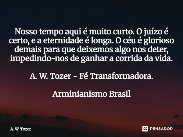 ⁠Nosso tempo aqui é muito curto. O juízo é certo, e a eternidade é longa. O céu é glorioso demais para que deixemos algo nos deter, impedindo-nos de ganhar a co... Frase de A. W. Tozer.