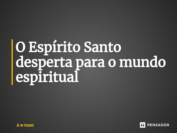 ⁠O Espírito Santo desperta para o mundo espiritual... Frase de A w tozer.