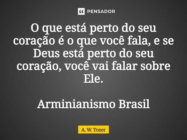 ⁠O que está perto do seu coração é o que você fala, e se Deus está perto do seu coração, você vai falar sobre Ele. Arminianismo Brasil... Frase de A. W. Tozer.