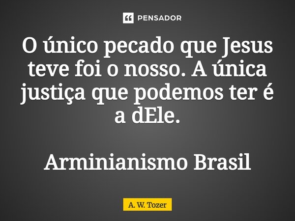 ⁠O único pecado que Jesus teve foi o nosso. A única justiça que podemos ter é a dEle. Arminianismo Brasil... Frase de A. W. Tozer.