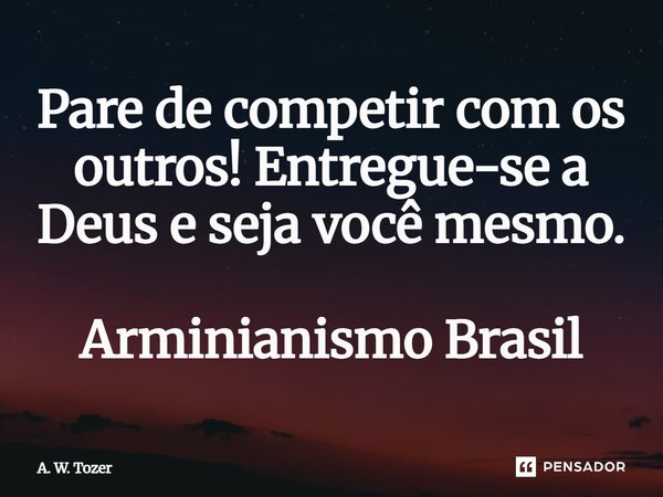 ⁠Pare de competir com os outros! Entregue-se a Deus e seja você mesmo. Arminianismo Brasil... Frase de A. W. Tozer.