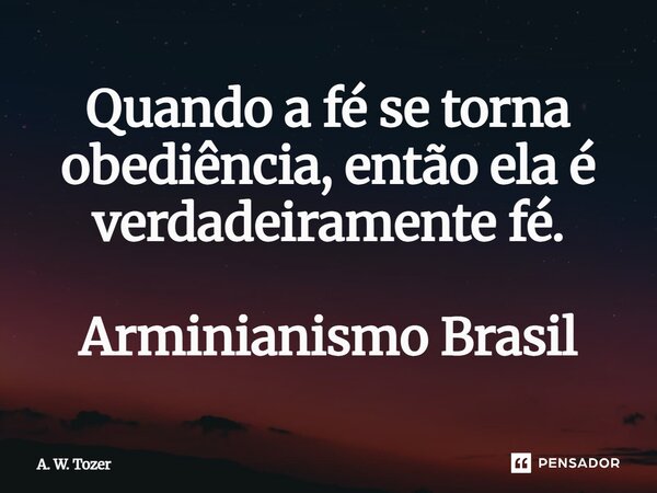 ⁠Quando a fé se torna obediência, então ela é verdadeiramente fé. Arminianismo Brasil... Frase de A. W. Tozer.