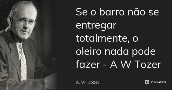 Se o barro não se entregar totalmente, o oleiro nada pode fazer - A W Tozer... Frase de A.W Tozer.