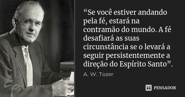“Se você estiver andando pela fé, estará na contramão do mundo. A fé desafiará as suas circunstância se o levará a seguir persistentemente a direção do Espírito... Frase de A. W. Tozer.