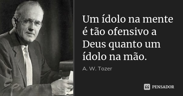 Um ídolo na mente é tão ofensivo a Deus quanto um ídolo na mão.... Frase de A. W. Tozer.