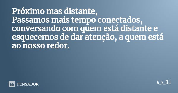 Próximo mas distante,
Passamos mais tempo conectados, conversando com quem está distante e esquecemos de dar atenção, a quem está ao nosso redor.... Frase de A_x_04.