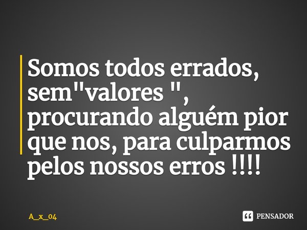 ⁠Somos todos errados, sem "valores ", procurando alguém pior que nos, para culparmos pelos nossos erros !!!!... Frase de A_x_04.