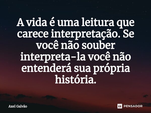 ⁠A vida é uma leitura que carece interpretação. Se você não souber interpreta-la você não entenderá sua própria história.... Frase de Axel Galvão.