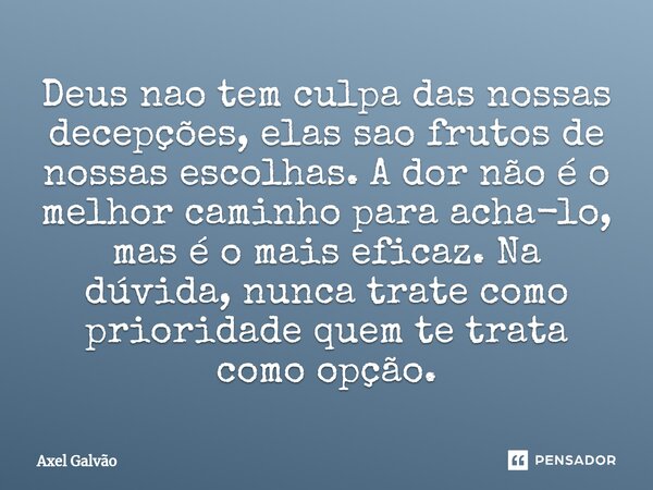 Deus nao tem culpa das nossas decepções, elas sao frutos de nossas escolhas. A dor não é o melhor caminho para acha-lo, mas é o mais eficaz. Na dúvida, nunca tr... Frase de Axel Galvão.