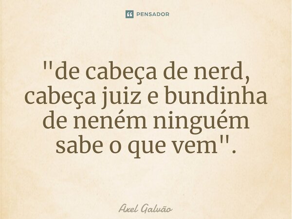 ⁠"de cabeça de nerd, cabeça juiz e bundinha de neném ninguém sabe o que vem".... Frase de Axel Galvão.