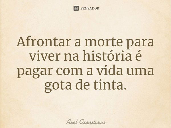 Afrontar a morte para viver na história é pagar com a vida uma gota de tinta.... Frase de Axel Oxenstiern.