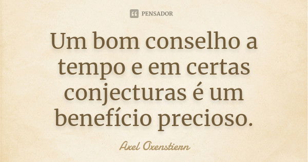 Um bom conselho a tempo e em certas conjecturas é um benefício precioso.... Frase de Axel Oxenstiern.