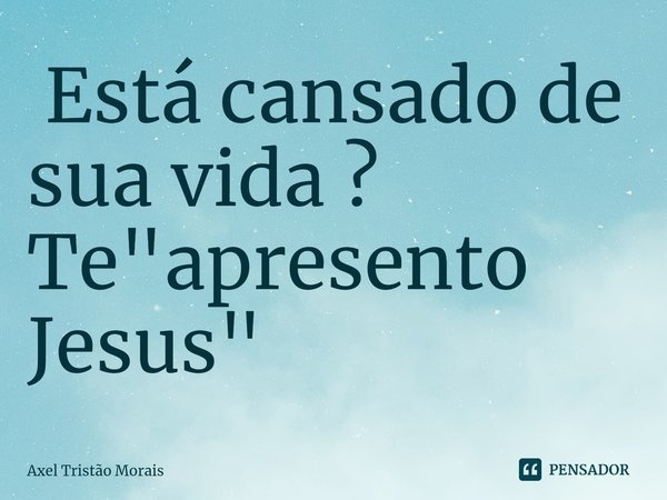 ⁠ Está cansado de sua vida ? Te "apresento Jesus"... Frase de Axel Tristão Morais.