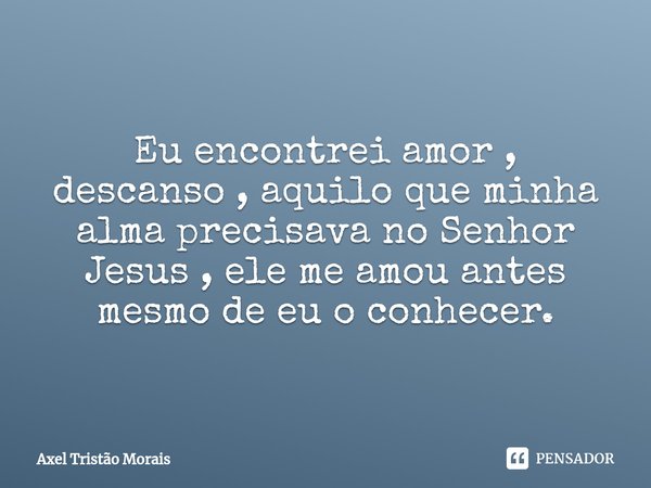 ⁠Eu encontrei amor , descanso , aquilo que minha alma precisava no Senhor Jesus , ele me amou antes mesmo de eu o conhecer.... Frase de Axel Tristão Morais.