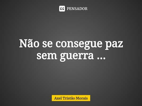 ⁠Não se consegue paz sem guerra ...... Frase de Axel Tristão Morais.