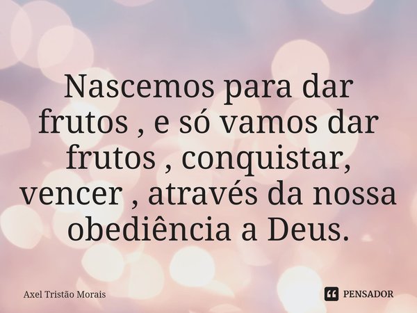 ⁠Nascemos para dar frutos , e só vamos dar frutos , conquistar, vencer , através da nossa obediência a Deus.... Frase de Axel Tristão Morais.