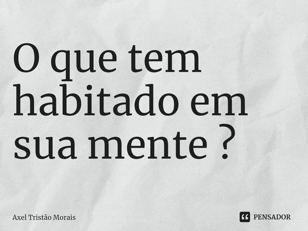 ⁠O que tem habitado em sua mente ?... Frase de Axel Tristão Morais.