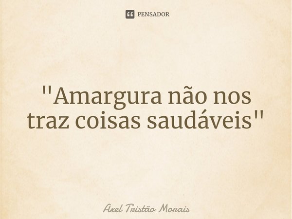 ⁠ "Amargura não nos traz coisas saudáveis"... Frase de Axel Tristão Morais.