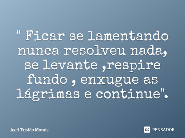 "⁠ Ficar se lamentando nunca resolveu nada, se levante ,respire fundo , enxugue as lágrimas e continue".... Frase de Axel Tristão Morais.