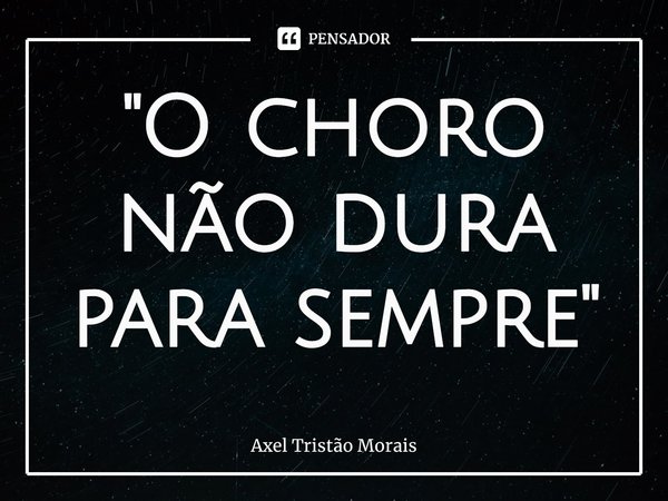 "O choro não dura para sempre "⁠... Frase de Axel Tristão Morais.