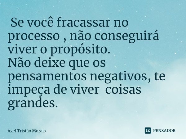 ⁠ Se você fracassar no processo , não conseguirá viver o propósito.
Não deixe que os pensamentos negativos, te impeça de viver coisas grandes.... Frase de Axel Tristão Morais.