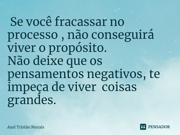 ⁠ Se você fracassar no processo , não conseguirá viver o propósito.
Não deixe que os pensamentos negativos, te impeça de viver coisas grandes.... Frase de Axel Tristão Morais.