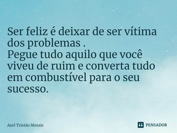 ⁠Ser feliz é deixar de ser vítima dos problemas .
Pegue tudo aquilo que você viveu de ruim e converta tudo em combustível para o seu sucesso.... Frase de Axel Tristão Morais.