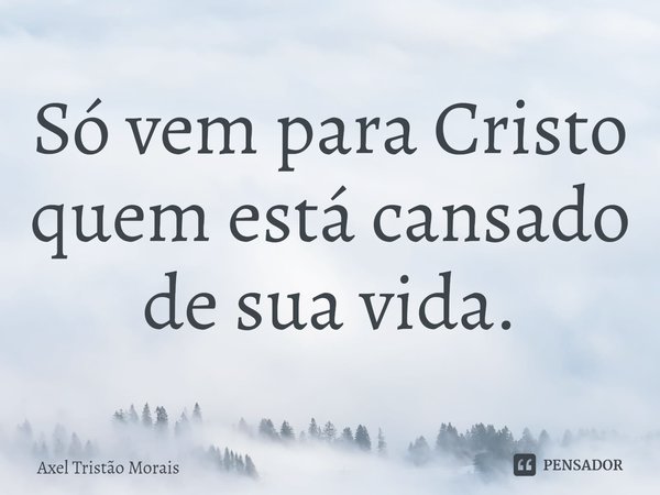 ⁠Só vem para Cristo quem está cansado de sua vida.... Frase de Axel Tristão Morais.