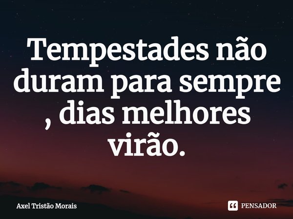 ⁠Tempestades não duram para sempre , dias melhores virão.... Frase de Axel Tristão Morais.