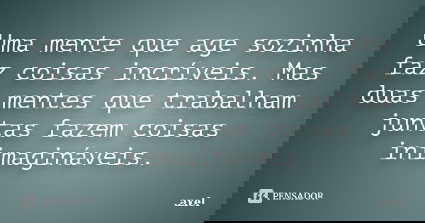Uma mente que age sozinha faz coisas incríveis. Mas duas mentes que trabalham juntas fazem coisas inimagináveis.... Frase de Axel.