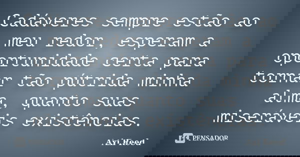 Cadáveres sempre estão ao meu redor, esperam a oportunidade certa para tornar tão pútrida minha alma, quanto suas miseráveis existências.... Frase de Axi Reed.