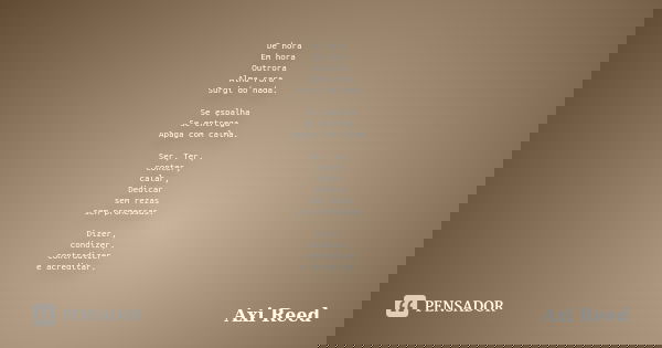 De hora Em hora Outrora Alma rara Surgi do nada. Se espalha Se entrega Apaga com calma. Ser, Ter, conter, calar, Dedicar sem rezas sem promessas. Dizer, condize... Frase de Axi Reed.