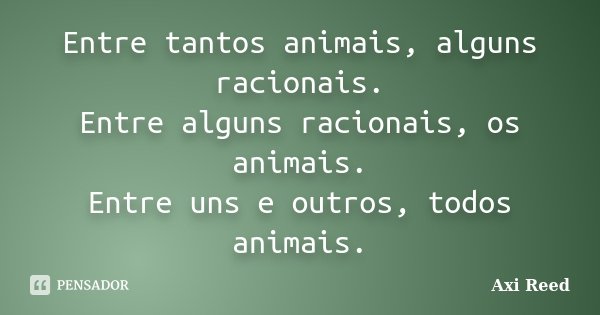 Entre tantos animais, alguns racionais. Entre alguns racionais, os animais. Entre uns e outros, todos animais.... Frase de Axi Reed.