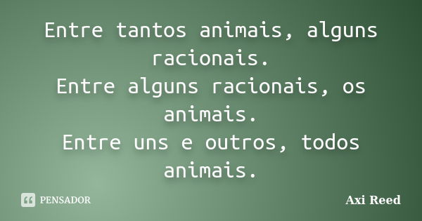 Entre tantos animais, alguns racionais. Entre alguns racionais, os animais. Entre uns e outros, todos animais.... Frase de Axi Reed.